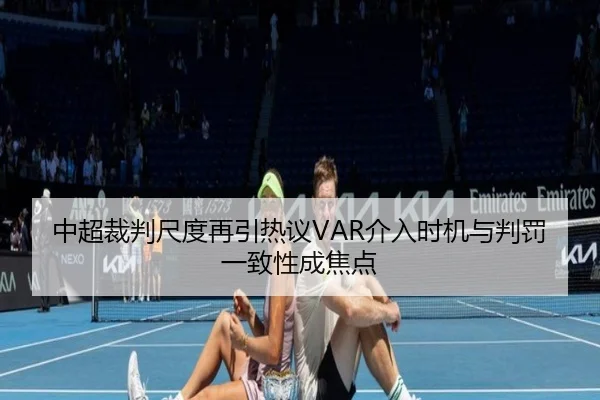 中超裁判尺度再引热议VAR介入时机与判罚一致性成焦点